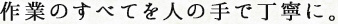 作業のすべてを人の手で丁寧に。